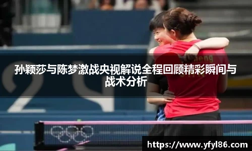 孙颖莎与陈梦激战央视解说全程回顾精彩瞬间与战术分析